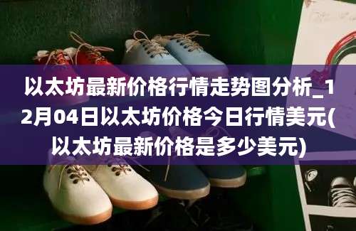 以太坊最新价格行情走势图分析_12月04日以太坊价格今日行情美元(以太坊最新价格是多少美元)