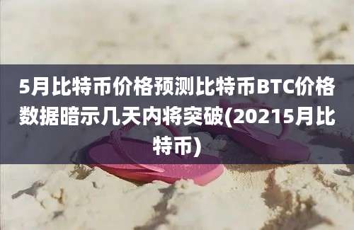 5月比特币价格预测比特币BTC价格数据暗示几天内将突破(20215月比特币)