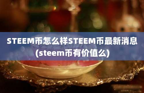 STEEM币怎么样STEEM币最新消息(steem币有价值么)