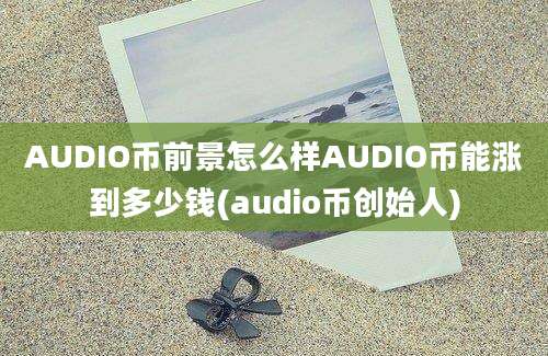 AUDIO币前景怎么样AUDIO币能涨到多少钱(audio币创始人)