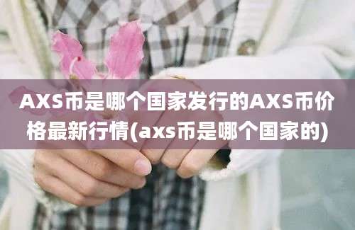 AXS币是哪个国家发行的AXS币价格最新行情(axs币是哪个国家的)