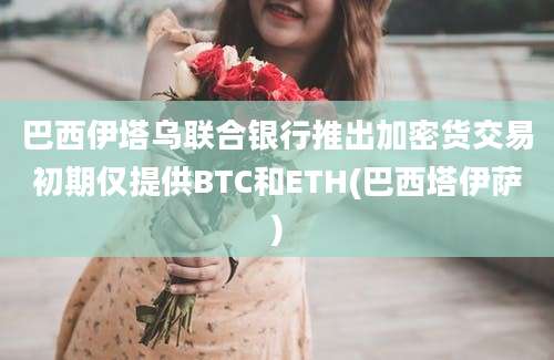 巴西伊塔乌联合银行推出加密货交易初期仅提供BTC和ETH(巴西塔伊萨)