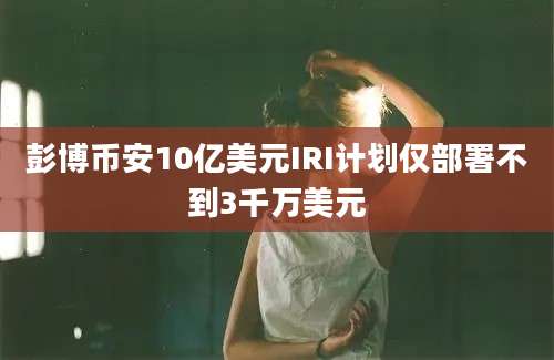 彭博币安10亿美元IRI计划仅部署不到3千万美元