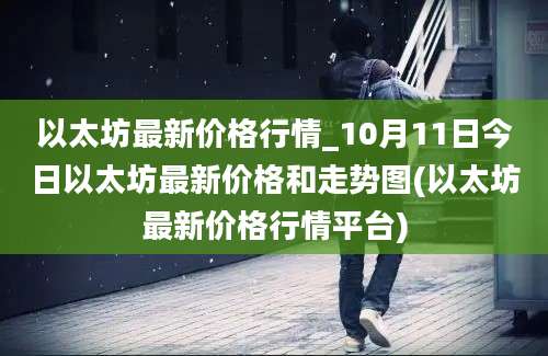 以太坊最新价格行情_10月11日今日以太坊最新价格和走势图(以太坊最新价格行情平台)