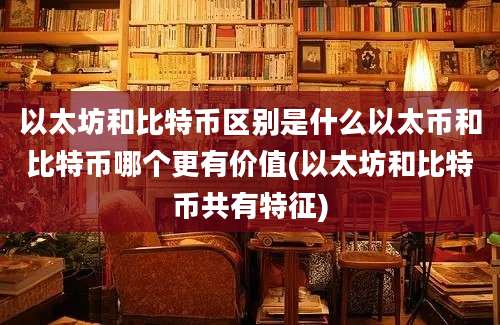 以太坊和比特币区别是什么以太币和比特币哪个更有价值(以太坊和比特币共有特征)