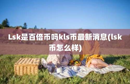 Lsk是百倍币吗kls币最新消息(lsk币怎么样)