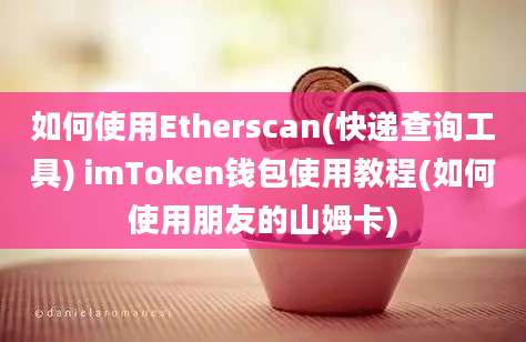 如何使用Etherscan(快递查询工具) imToken钱包使用教程(如何使用朋友的山姆卡)