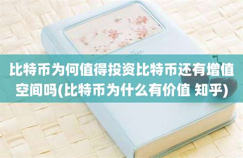 比特币为何值得投资比特币还有增值空间吗(比特币为什么有价值 知乎)