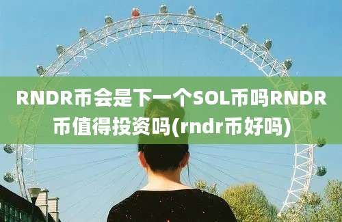 RNDR币会是下一个SOL币吗RNDR币值得投资吗(rndr币好吗)