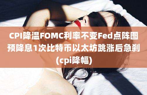 CPI降温FOMC利率不变Fed点阵图预降息1次比特币以太坊跳涨后急刹(cpi降幅)