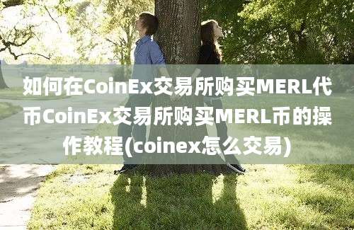 如何在CoinEx交易所购买MERL代币CoinEx交易所购买MERL币的操作教程(coinex怎么交易)