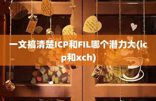 一文搞清楚ICP和FIL哪个潜力大(icp和xch)