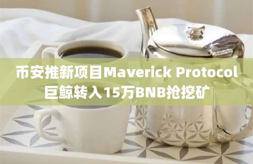 币安推新项目Maverick Protocol巨鲸转入15万BNB抢挖矿