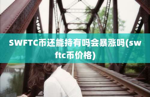 SWFTC币还能持有吗会暴涨吗(swftc币价格)