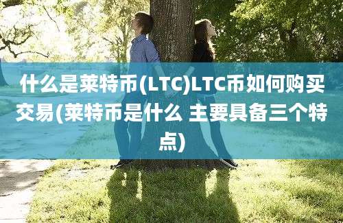 什么是莱特币(LTC)LTC币如何购买交易(莱特币是什么 主要具备三个特点)