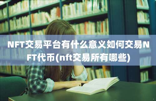 NFT交易平台有什么意义如何交易NFT代币(nft交易所有哪些)