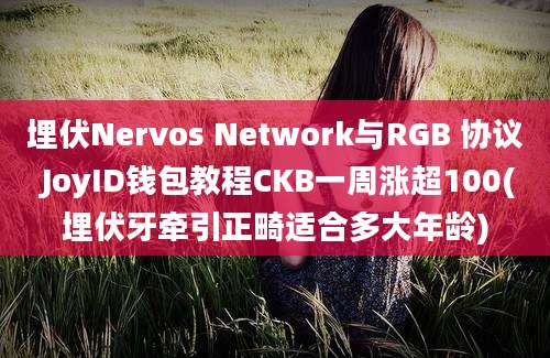 埋伏Nervos Network与RGB 协议 JoyID钱包教程CKB一周涨超100(埋伏牙牵引正畸适合多大年龄)