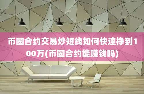 币圈合约交易炒短线如何快速挣到100万(币圈合约能赚钱吗)