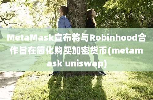 MetaMask宣布将与Robinhood合作旨在简化购买加密货币(metamask uniswap)