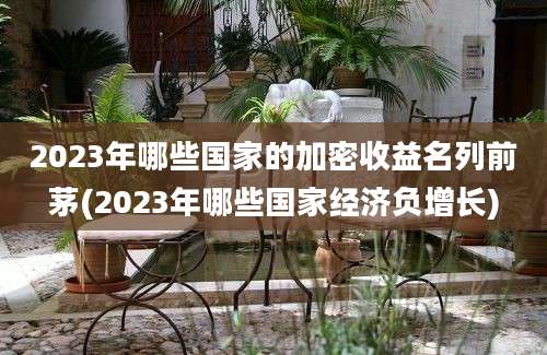 2023年哪些国家的加密收益名列前茅(2023年哪些国家经济负增长)