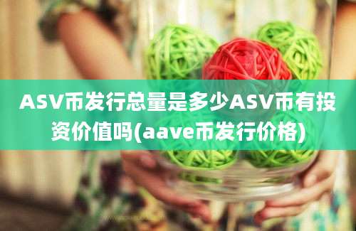 ASV币发行总量是多少ASV币有投资价值吗(aave币发行价格)