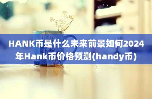 HANK币是什么未来前景如何2024年Hank币价格预测(handy币)