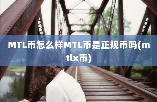 MTL币怎么样MTL币是正规币吗(mtlx币)