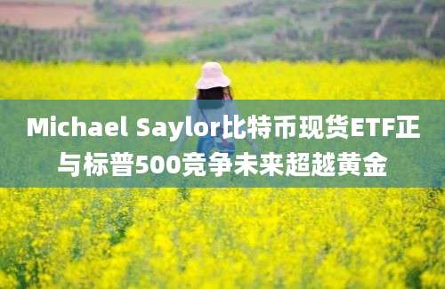 Michael Saylor比特币现货ETF正与标普500竞争未来超越黄金