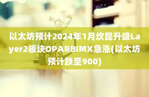 以太坊预计2024年1月坎昆升级Layer2板块OPARBIMX急涨(以太坊预计跌至900)