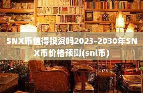 SNX币值得投资吗2023-2030年SNX币价格预测(snl币)