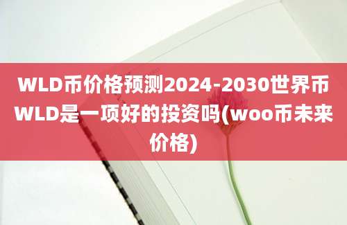 WLD币价格预测2024-2030世界币WLD是一项好的投资吗(woo币未来价格)