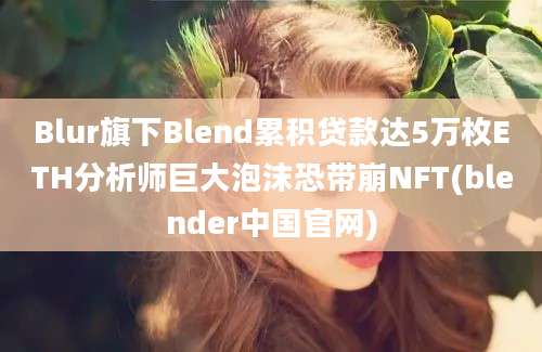 Blur旗下Blend累积贷款达5万枚ETH分析师巨大泡沫恐带崩NFT(blender中国官网)