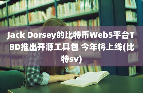 Jack Dorsey的比特币Web5平台TBD推出开源工具包 今年将上线(比特sv)