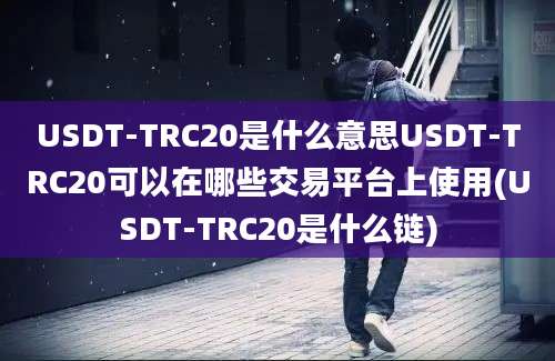 USDT-TRC20是什么意思USDT-TRC20可以在哪些交易平台上使用(USDT-TRC20是什么链)