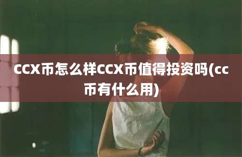 CCX币怎么样CCX币值得投资吗(cc币有什么用)