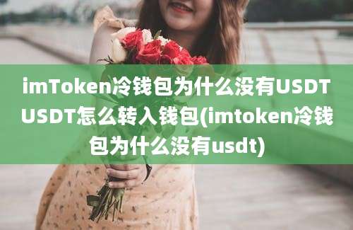 imToken冷钱包为什么没有USDTUSDT怎么转入钱包(imtoken冷钱包为什么没有usdt)