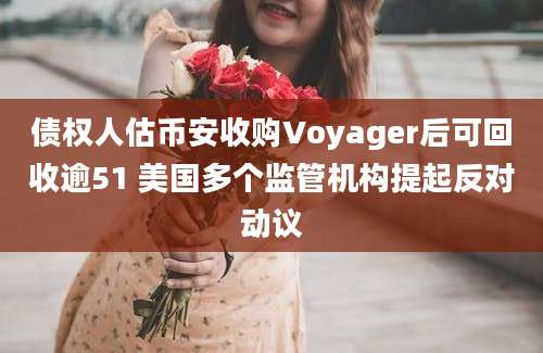 债权人估币安收购Voyager后可回收逾51 美国多个监管机构提起反对动议