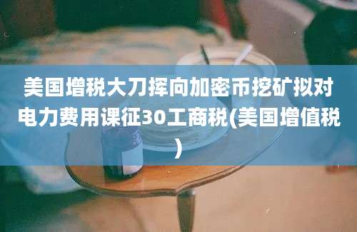 美国增税大刀挥向加密币挖矿拟对电力费用课征30工商税(美国增值税)