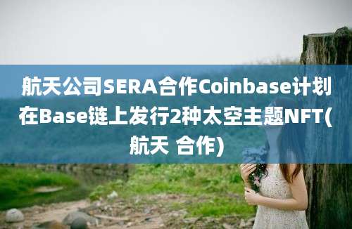 航天公司SERA合作Coinbase计划在Base链上发行2种太空主题NFT(航天 合作)