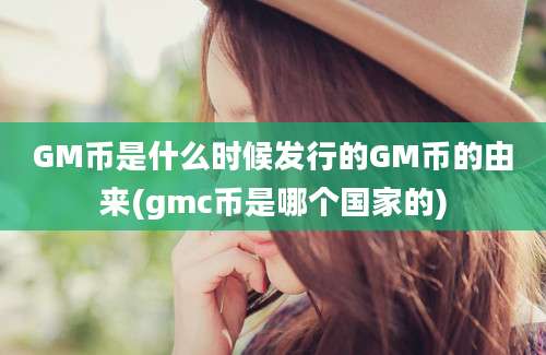 GM币是什么时候发行的GM币的由来(gmc币是哪个国家的)