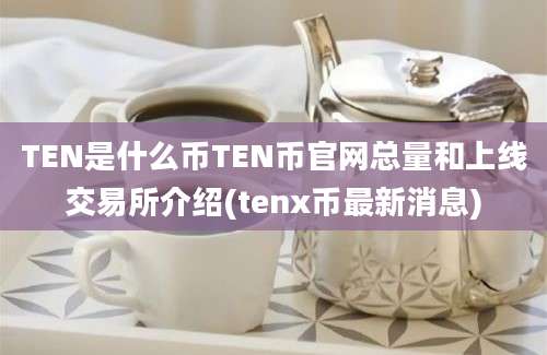 TEN是什么币TEN币官网总量和上线交易所介绍(tenx币最新消息)