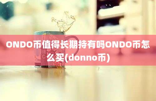 ONDO币值得长期持有吗ONDO币怎么买(donno币)