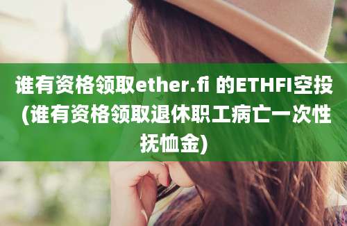 谁有资格领取ether.fi 的ETHFI空投 (谁有资格领取退休职工病亡一次性抚恤金)