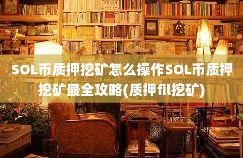 SOL币质押挖矿怎么操作SOL币质押挖矿最全攻略(质押fil挖矿)