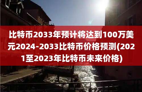 比特币2033年预计将达到100万美元2024-2033比特币价格预测(2021至2023年比特币未来价格)