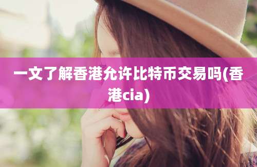 一文了解香港允许比特币交易吗(香港cia)