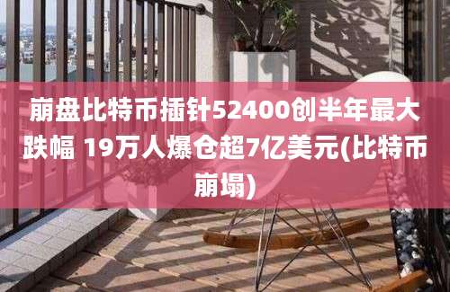 崩盘比特币插针52400创半年最大跌幅 19万人爆仓超7亿美元(比特币崩塌)