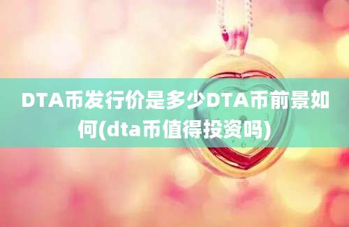 DTA币发行价是多少DTA币前景如何(dta币值得投资吗)