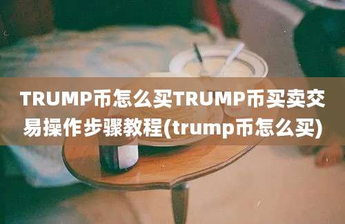 TRUMP币怎么买TRUMP币买卖交易操作步骤教程(trump币怎么买)