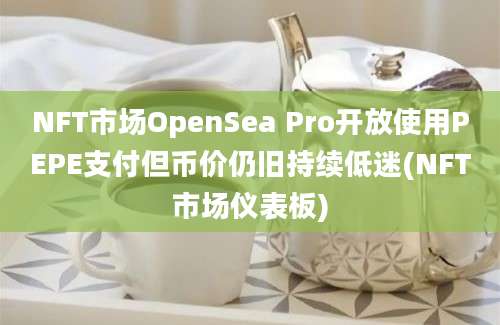 NFT市场OpenSea Pro开放使用PEPE支付但币价仍旧持续低迷(NFT市场仪表板)